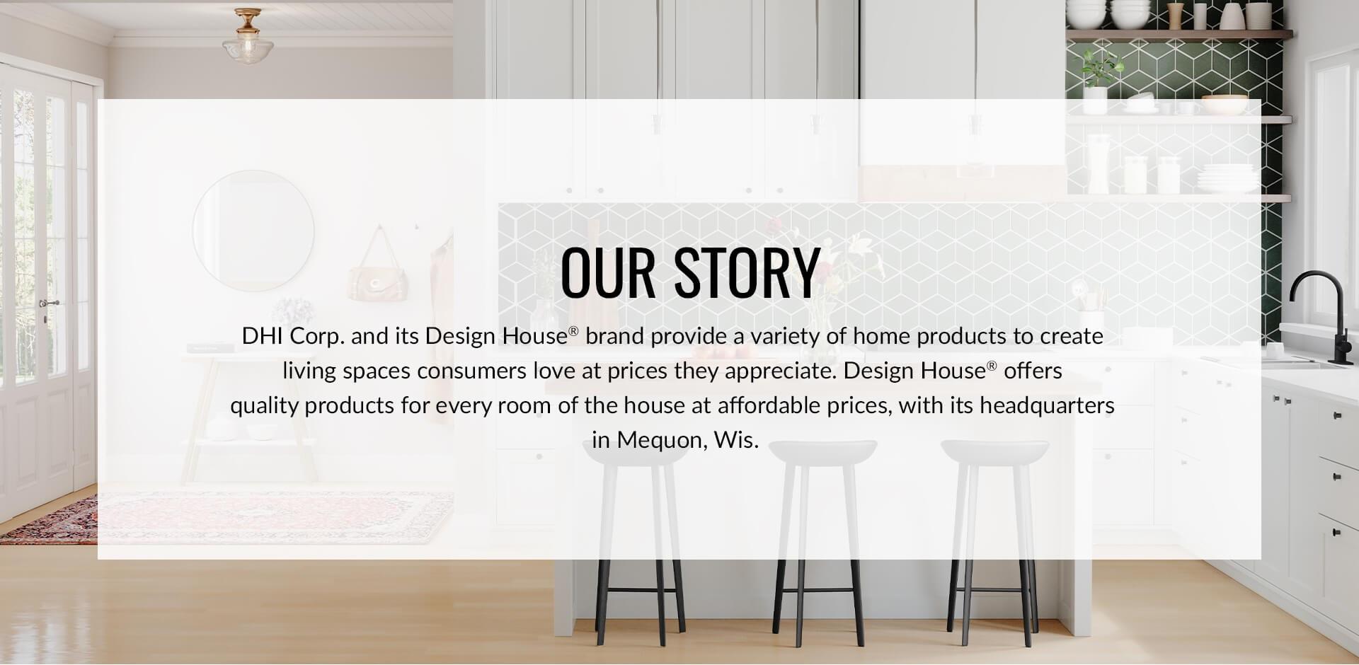 DHI Corp. and its Design House brand provide a variety of home products to create living spaces consumers love at prices they appreciate.